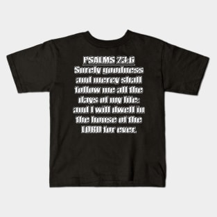 Psalms 23:6 "Surely goodness and mercy shall follow me all the days of my life: and I will dwell in the house of the LORD for ever." King James Version (KJV) Bible quote Kids T-Shirt